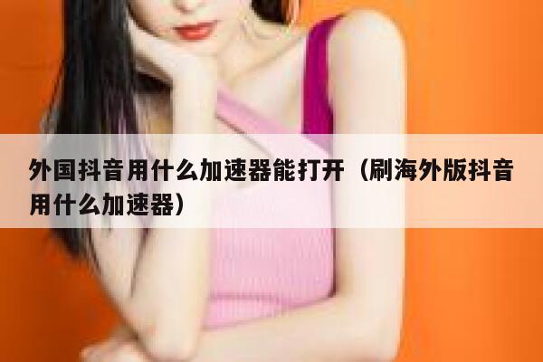 外国抖音用什么加速器能打开（刷海外版抖音用什么加速器） 第1张