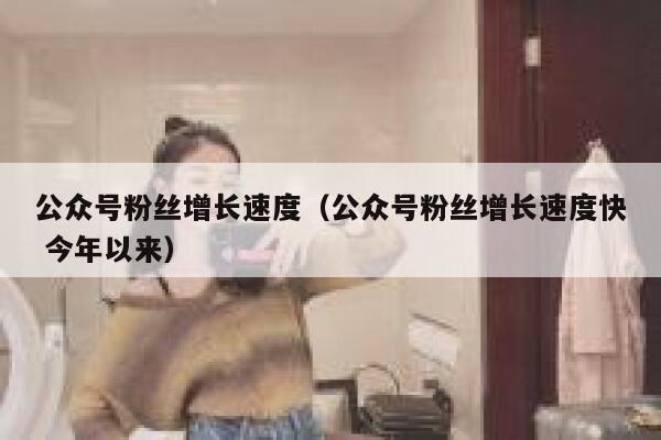 公众号粉丝增长速度（公众号粉丝增长速度快 今年以来） 第1张