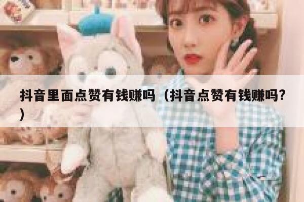 抖音里面点赞有钱赚吗（抖音点赞有钱赚吗?） 第1张