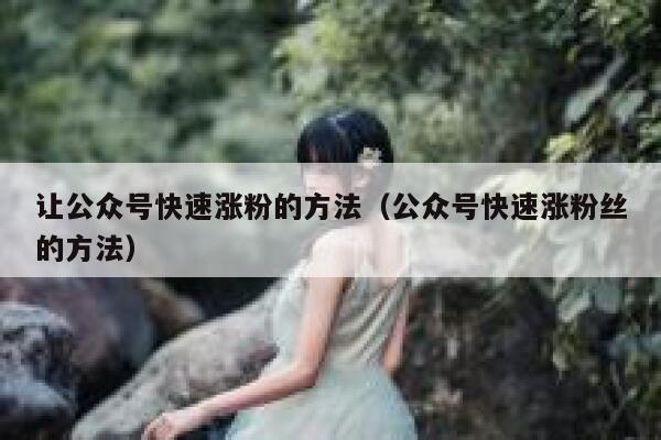 让公众号快速涨粉的方法（公众号快速涨粉丝的方法） 第1张