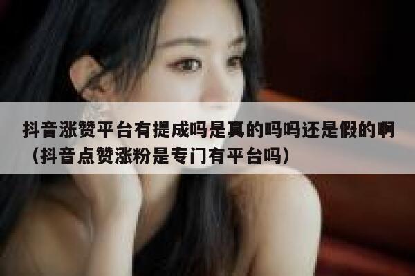 抖音涨赞平台有提成吗是真的吗吗还是假的啊（抖音点赞涨粉是专门有平台吗） 第1张