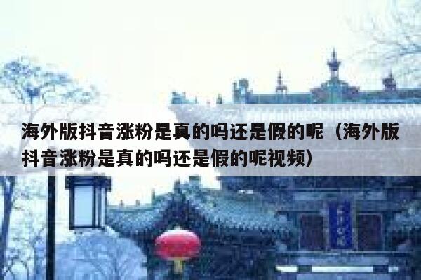 海外版抖音涨粉是真的吗还是假的呢（海外版抖音涨粉是真的吗还是假的呢视频） 第1张