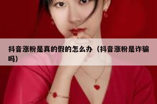 抖音涨粉是真的假的怎么办（抖音涨粉是诈骗吗） 第1张