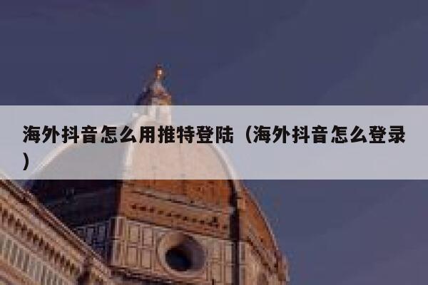 海外抖音怎么用推特登陆（海外抖音怎么登录） 第1张