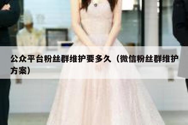 公众平台粉丝群维护要多久（微信粉丝群维护方案） 第1张