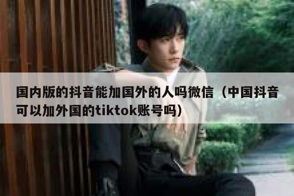 国内版的抖音能加国外的人吗微信（中国抖音可以加外国的tiktok账号吗） 第1张