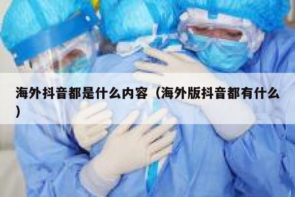 海外抖音都是什么内容（海外版抖音都有什么） 第1张
