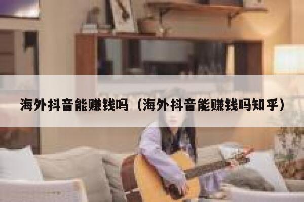 海外抖音能赚钱吗（海外抖音能赚钱吗知乎） 第1张