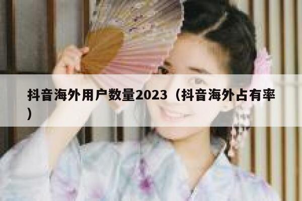 抖音海外用户数量2023（抖音海外占有率） 第1张