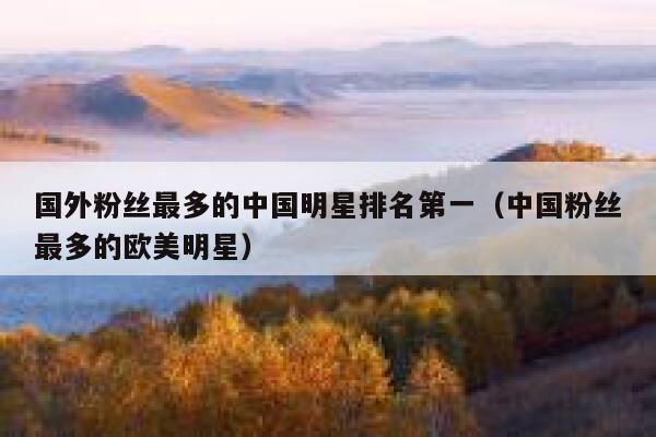 国外粉丝最多的中国明星排名第一（中国粉丝最多的欧美明星） 第1张