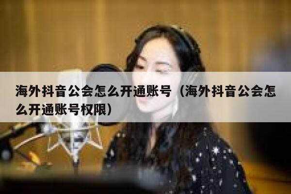 海外抖音公会怎么开通账号（海外抖音公会怎么开通账号权限） 第1张