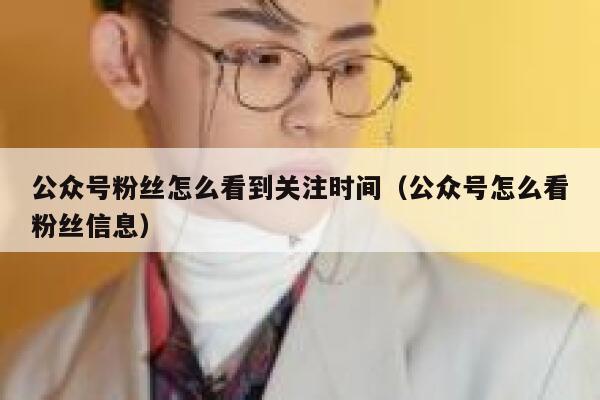公众号粉丝怎么看到关注时间（公众号怎么看粉丝信息） 第1张