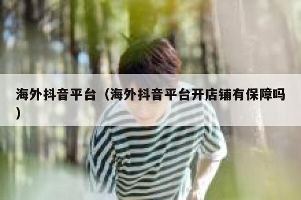 海外抖音平台（海外抖音平台开店铺有保障吗） 第1张