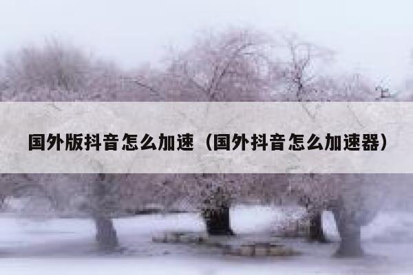 国外版抖音怎么加速（国外抖音怎么加速器） 第1张