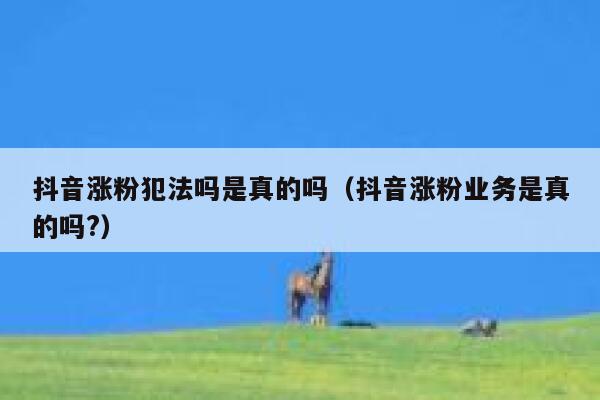 抖音涨粉犯法吗是真的吗（抖音涨粉业务是真的吗?） 第1张