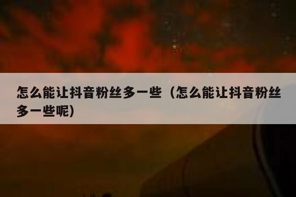 怎么能让抖音粉丝多一些（怎么能让抖音粉丝多一些呢） 第1张