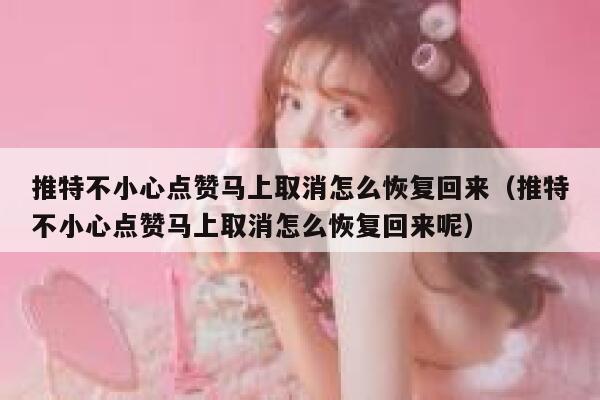 推特不小心点赞马上取消怎么恢复回来（推特不小心点赞马上取消怎么恢复回来呢） 第1张