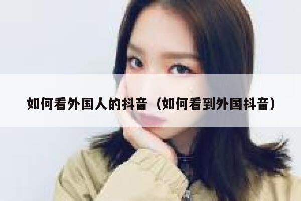 如何看外国人的抖音（如何看到外国抖音） 第1张