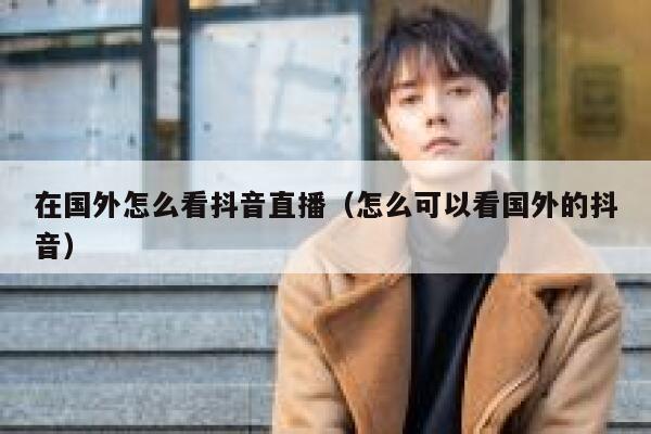 在国外怎么看抖音直播（怎么可以看国外的抖音） 第1张