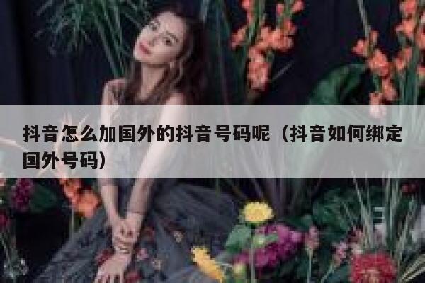 抖音怎么加国外的抖音号码呢（抖音如何绑定国外号码） 第1张