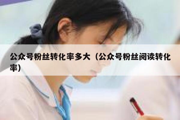 公众号粉丝转化率多大（公众号粉丝阅读转化率） 第1张