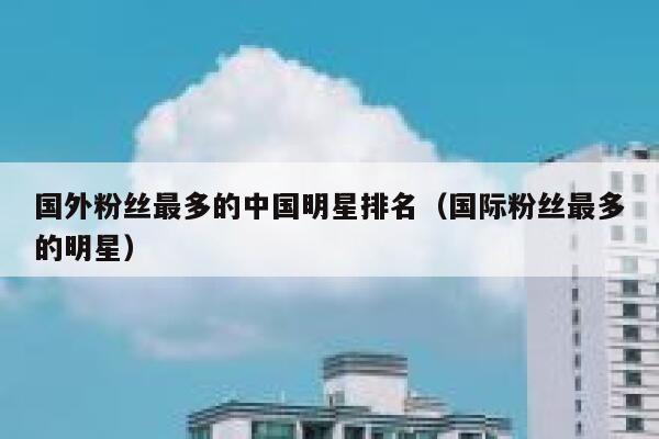 国外粉丝最多的中国明星排名（国际粉丝最多的明星） 第1张