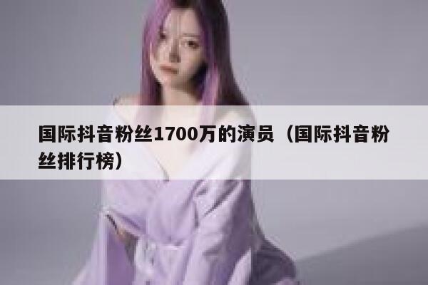 国际抖音粉丝1700万的演员（国际抖音粉丝排行榜） 第1张