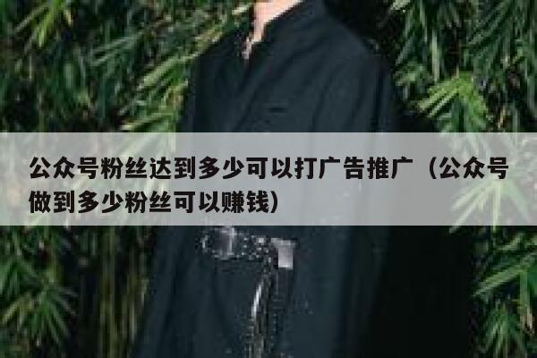 公众号粉丝达到多少可以打广告推广（公众号做到多少粉丝可以赚钱） 第1张