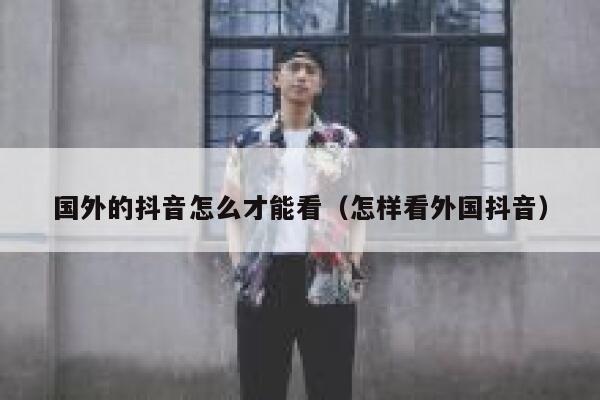 国外的抖音怎么才能看（怎样看外国抖音） 第1张