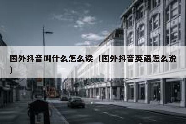 国外抖音叫什么怎么读（国外抖音英语怎么说） 第1张