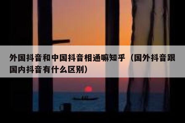 外国抖音和中国抖音相通嘛知乎（国外抖音跟国内抖音有什么区别） 第1张