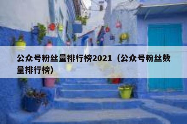 公众号粉丝量排行榜2021（公众号粉丝数量排行榜） 第1张