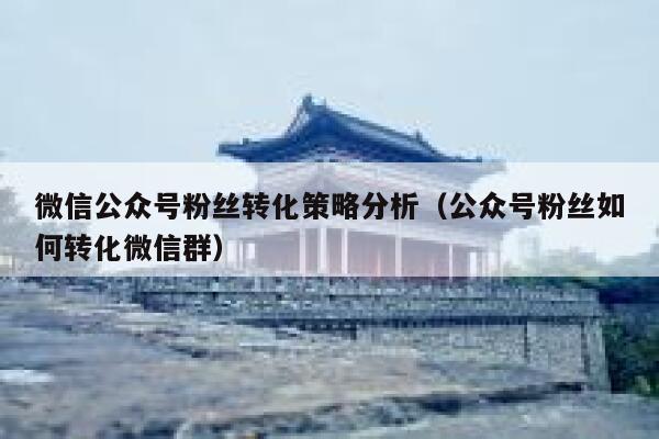微信公众号粉丝转化策略分析（公众号粉丝如何转化微信群） 第1张