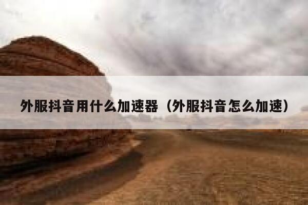 外服抖音用什么加速器（外服抖音怎么加速） 第1张