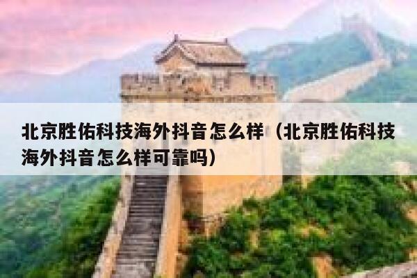 北京胜佑科技海外抖音怎么样（北京胜佑科技海外抖音怎么样可靠吗） 第1张
