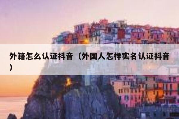 外籍怎么认证抖音（外国人怎样实名认证抖音） 第1张