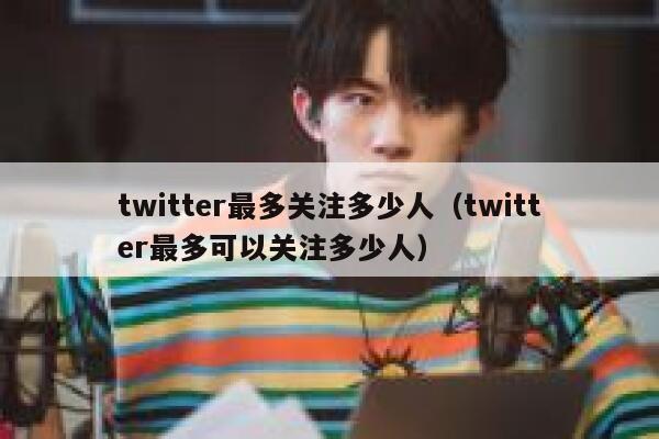 twitter最多关注多少人（twitter最多可以关注多少人） 第1张