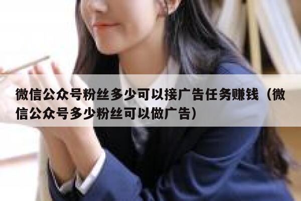 微信公众号粉丝多少可以接广告任务赚钱（微信公众号多少粉丝可以做广告） 第1张