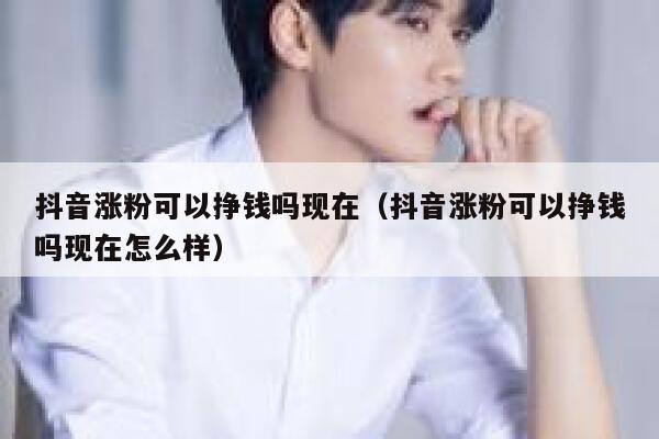 抖音涨粉可以挣钱吗现在（抖音涨粉可以挣钱吗现在怎么样） 第1张