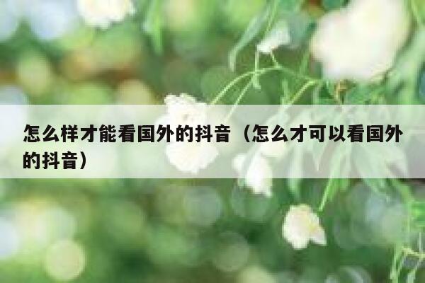怎么样才能看国外的抖音（怎么才可以看国外的抖音） 第1张
