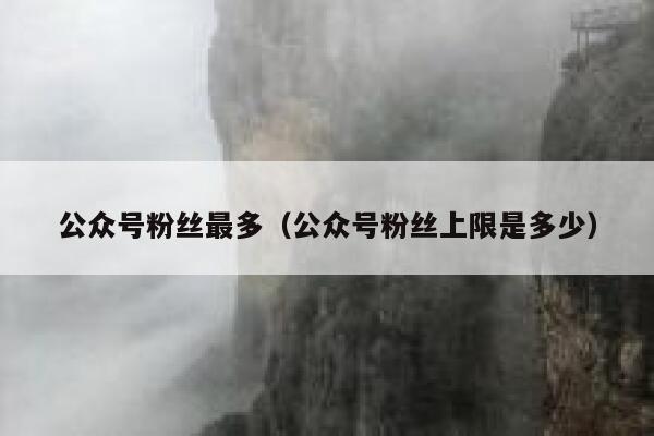 公众号粉丝最多（公众号粉丝上限是多少） 第1张