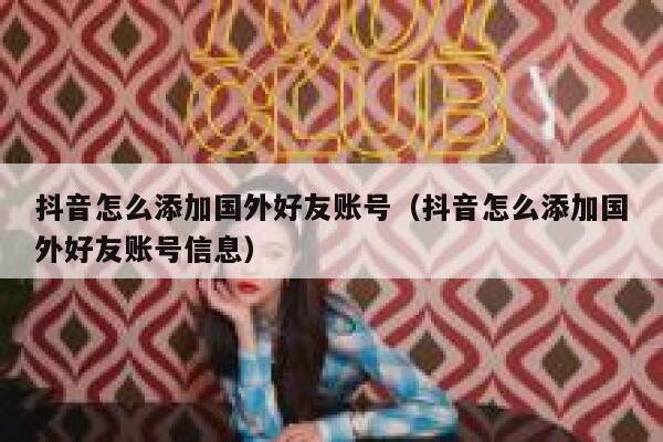 抖音怎么添加国外好友账号（抖音怎么添加国外好友账号信息） 第1张