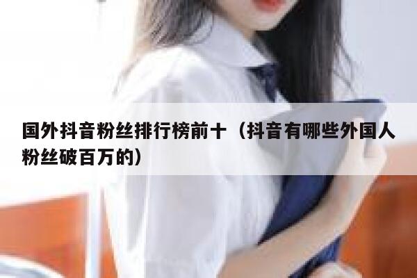 国外抖音粉丝排行榜前十（抖音有哪些外国人粉丝破百万的） 第1张