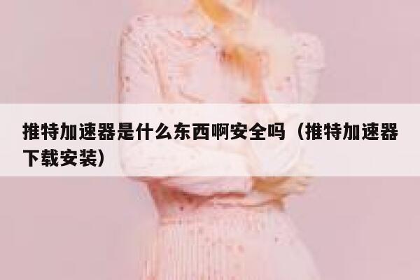 推特加速器是什么东西啊安全吗（推特加速器下载安装） 第1张