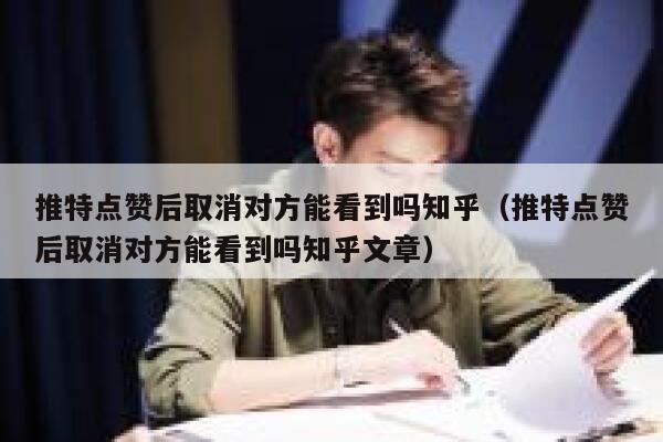 推特点赞后取消对方能看到吗知乎（推特点赞后取消对方能看到吗知乎文章） 第1张