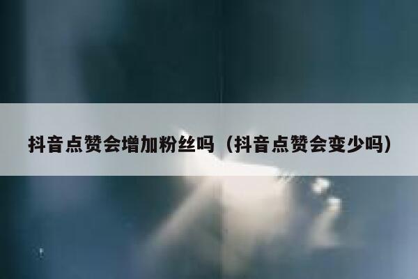 抖音点赞会增加粉丝吗（抖音点赞会变少吗） 第1张