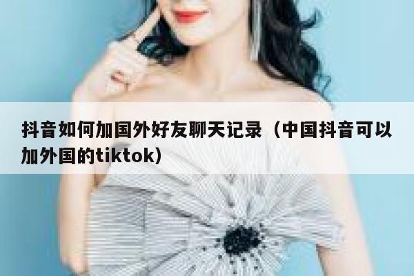 抖音如何加国外好友聊天记录（中国抖音可以加外国的tiktok） 第1张