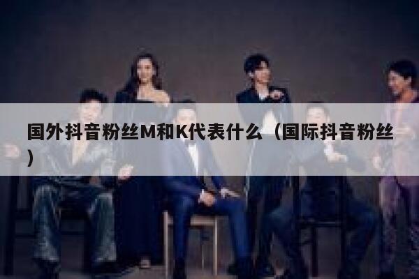 国外抖音粉丝M和K代表什么（国际抖音粉丝） 第1张