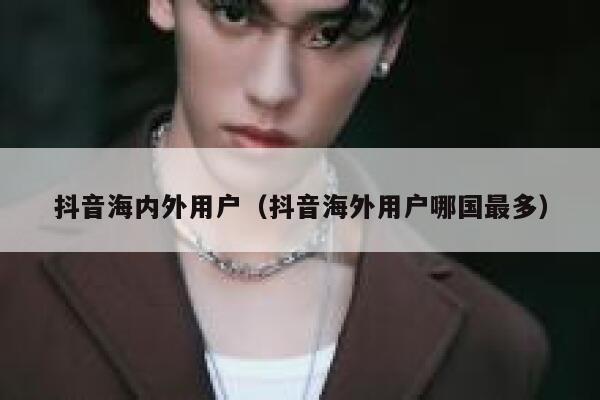 抖音海内外用户（抖音海外用户哪国最多） 第1张