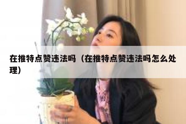 在推特点赞违法吗（在推特点赞违法吗怎么处理） 第1张